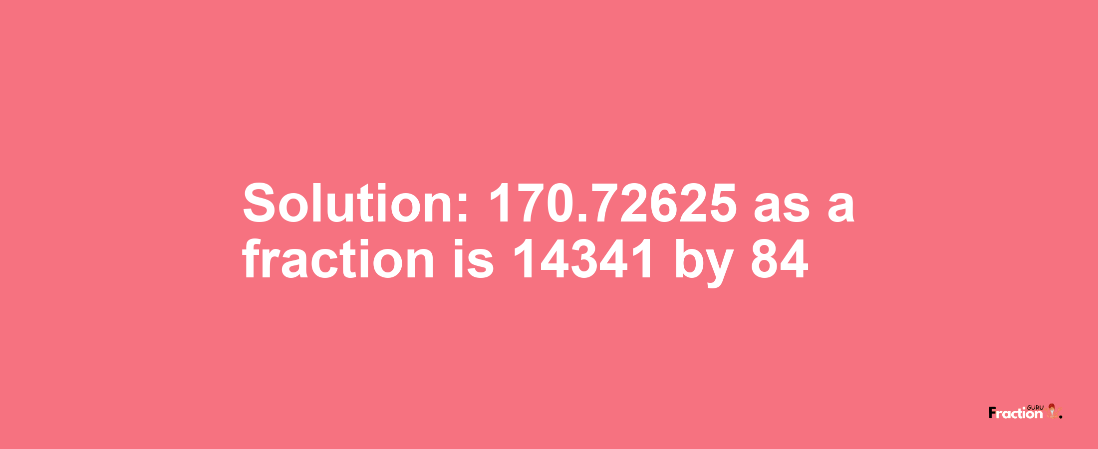 Solution:170.72625 as a fraction is 14341/84